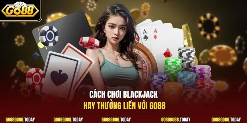 Cách chơi blackjack hay thưởng liền với Go88